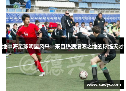地中海足球明星风采：来自热浪滚滚之地的球场天才