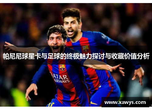 帕尼尼球星卡与足球的终极魅力探讨与收藏价值分析