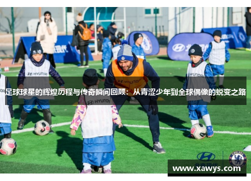 足球球星的辉煌历程与传奇瞬间回顾：从青涩少年到全球偶像的蜕变之路