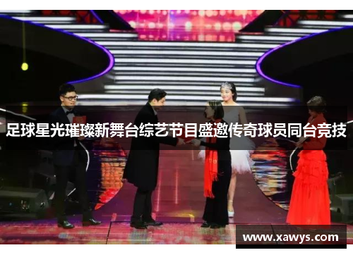 足球星光璀璨新舞台综艺节目盛邀传奇球员同台竞技