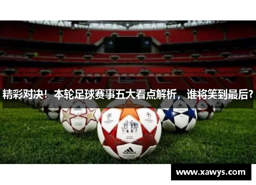 精彩对决！本轮足球赛事五大看点解析，谁将笑到最后？