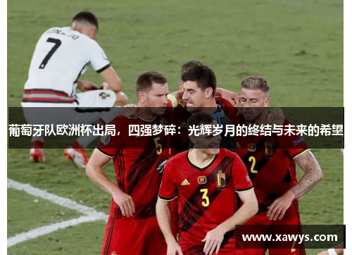 葡萄牙队欧洲杯出局，四强梦碎：光辉岁月的终结与未来的希望