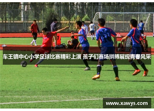 车王镇中心小学足球比赛精彩上演 孩子们赛场拼搏展现青春风采